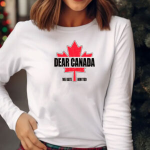 Canada Lover, Dear Canada We Hate Him Too Shirt