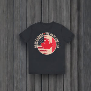 Dear Canada We Hate Him Too, Anti Trump Funny Canada Shirt