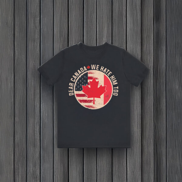 Dear Canada We Hate Him Too, Anti Trump Funny Canada Shirt
