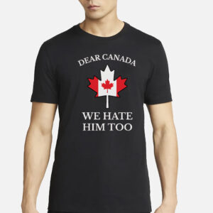 Dear Canada We Hate Him Too Shirt Anti Trump Shirt