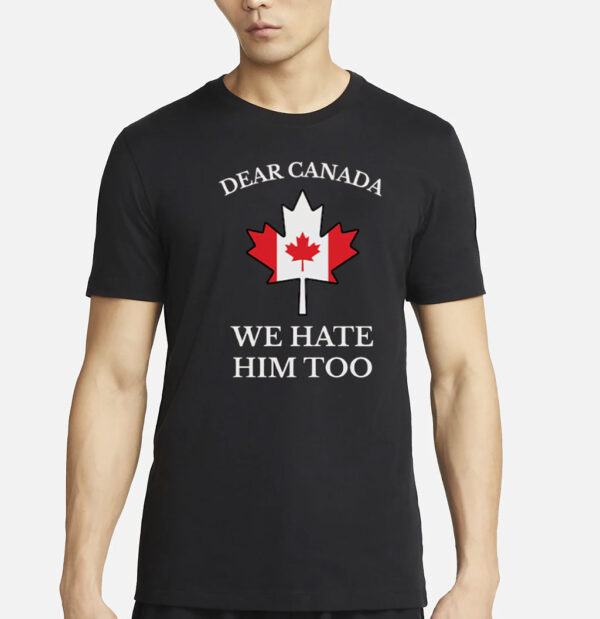 Dear Canada We Hate Him Too Shirt Anti Trump Shirt