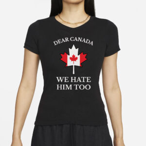 Dear Canada We Hate Him Too Shirt Anti Trump Shirt