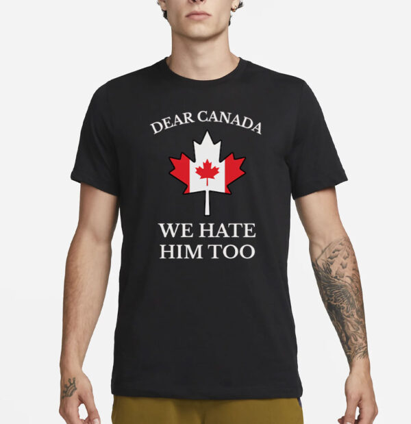Dear Canada We Hate Him Too Shirt Anti Trump Shirt