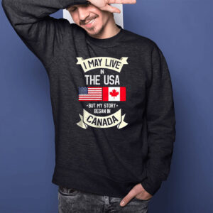 I may live in the USA but my story began in Canada Shirt